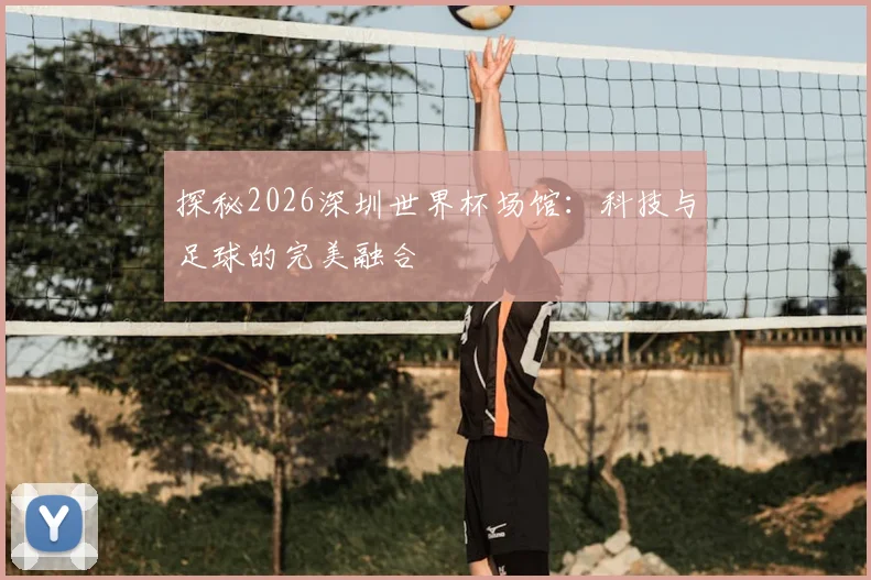 探秘2026深圳世界杯场馆:科技与足球的完美融合