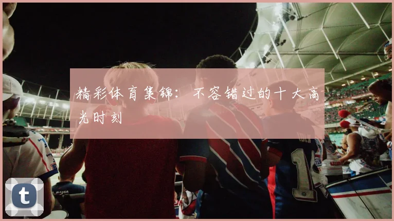 精彩体育集锦：不容错过的十大高光时刻