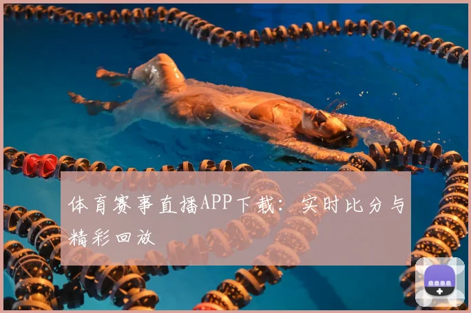 体育赛事直播APP下载：实时比分与精彩回放