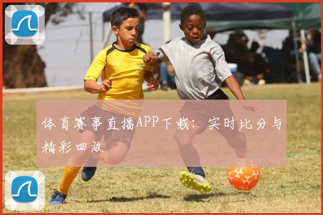 体育赛事直播APP下载：实时比分与精彩回放